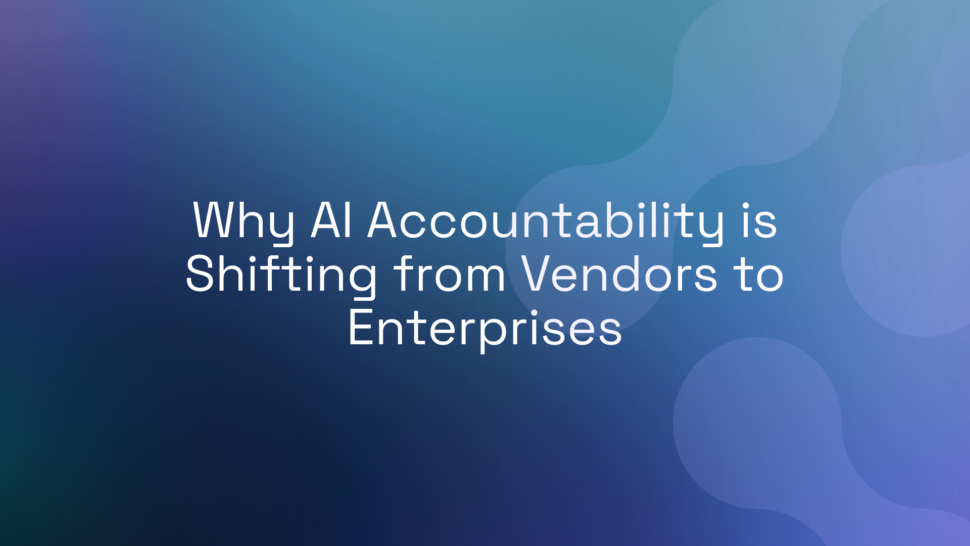 Why AI Accountability is Shifting from Vendors to Enterprises