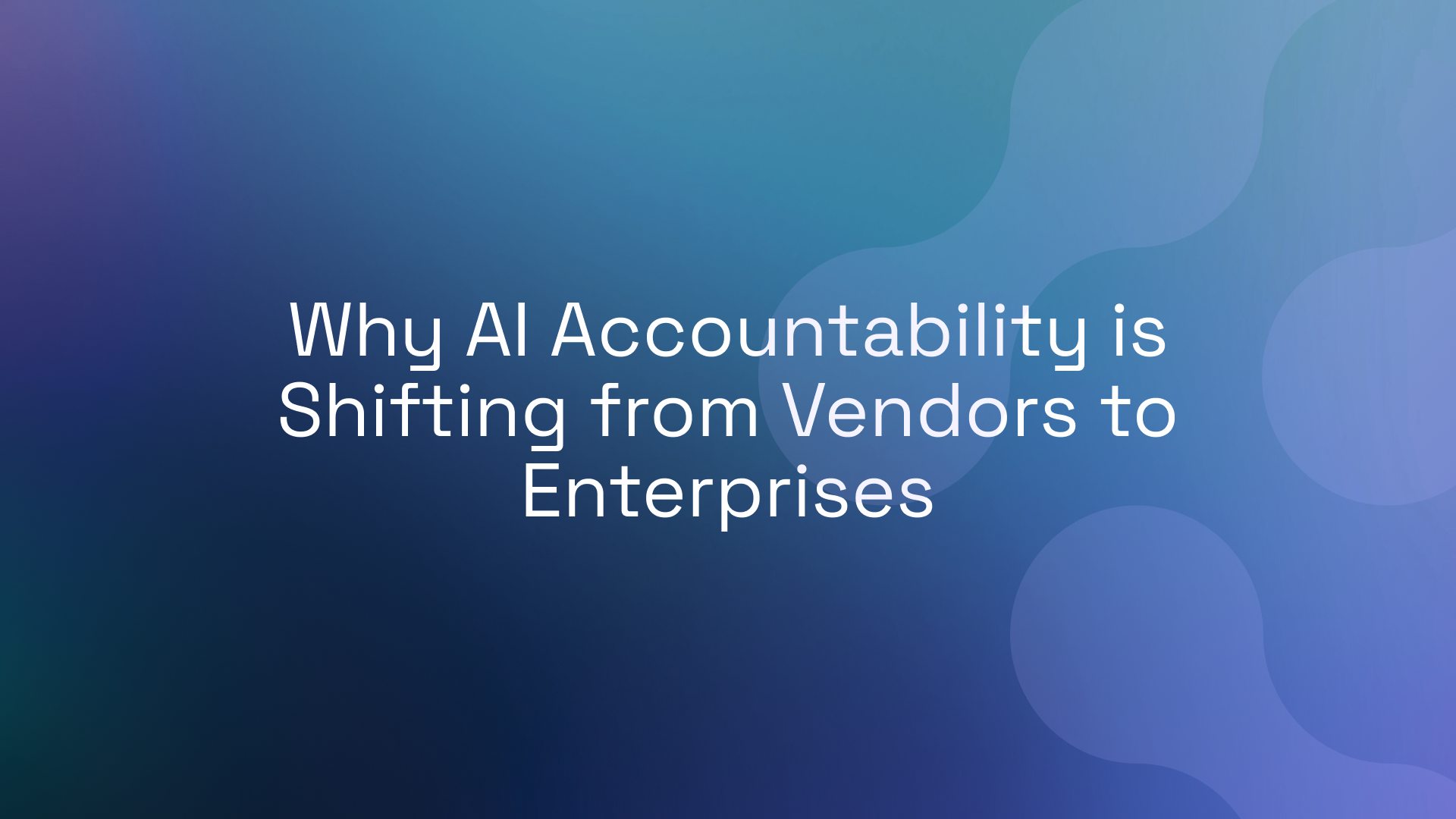 Why AI Accountability is Shifting from Vendors to Enterprises