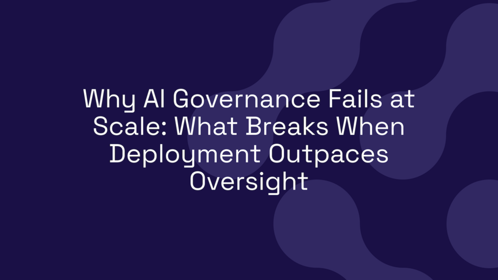 Why AI Governance Fails at Scale: What Breaks When Deployment Outpaces Oversight