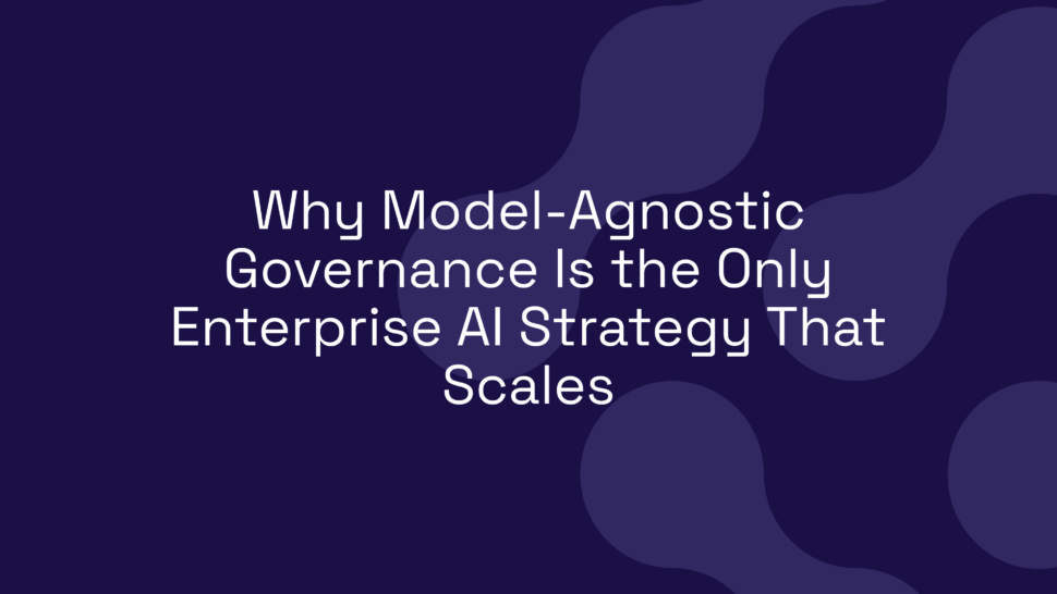Why Model-Agnostic Governance Is the Only Enterprise AI Strategy That Scales