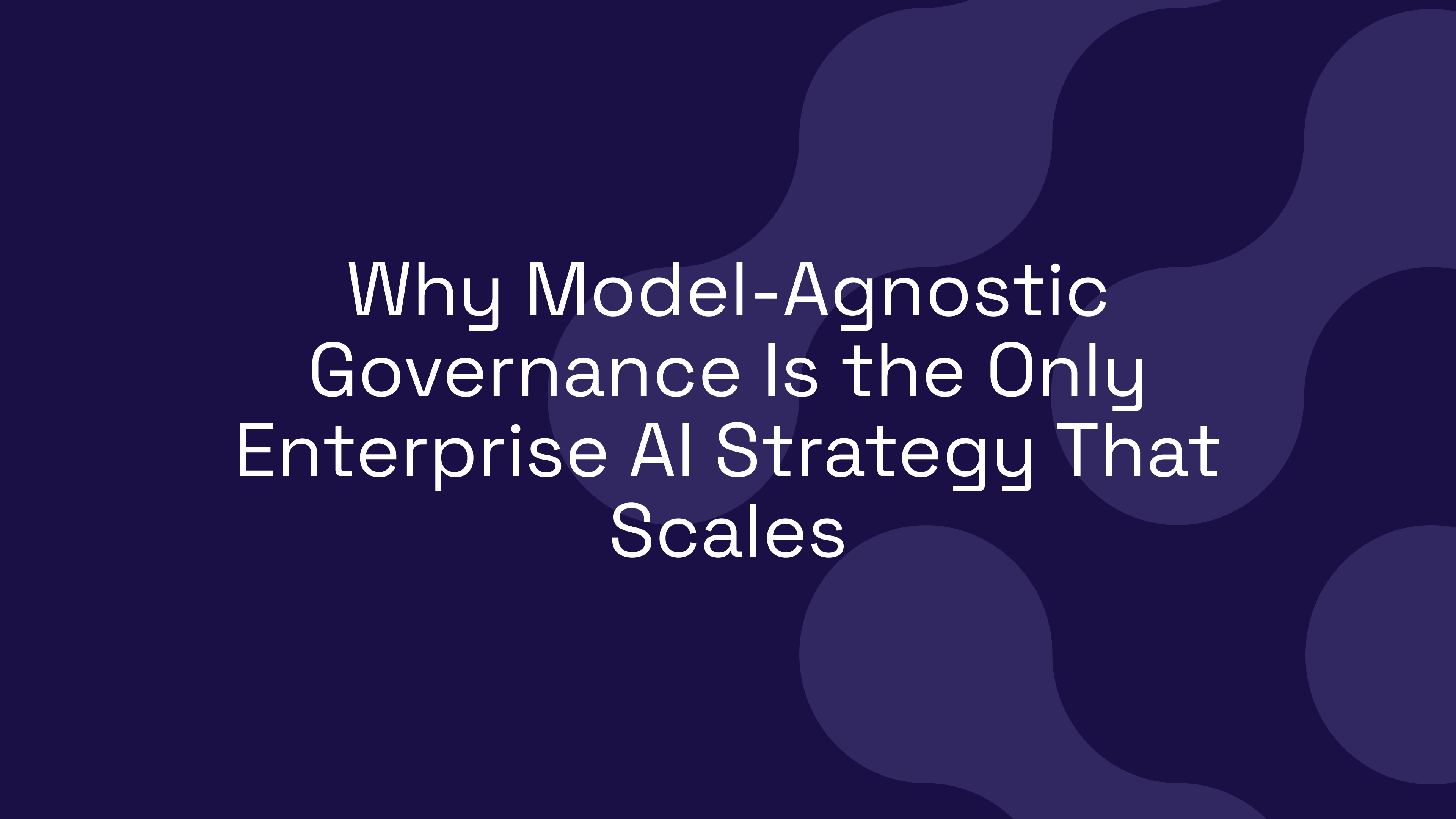 Why Model-Agnostic Governance Is the Only Enterprise AI Strategy That Scales