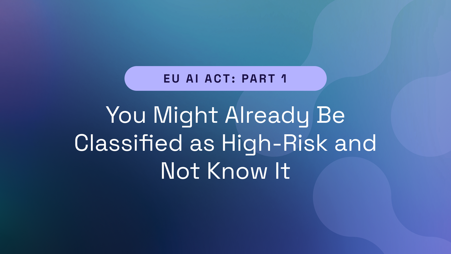 EU AI Act Part 1 – You Might Already Be Classified as High-Risk and Not Know It