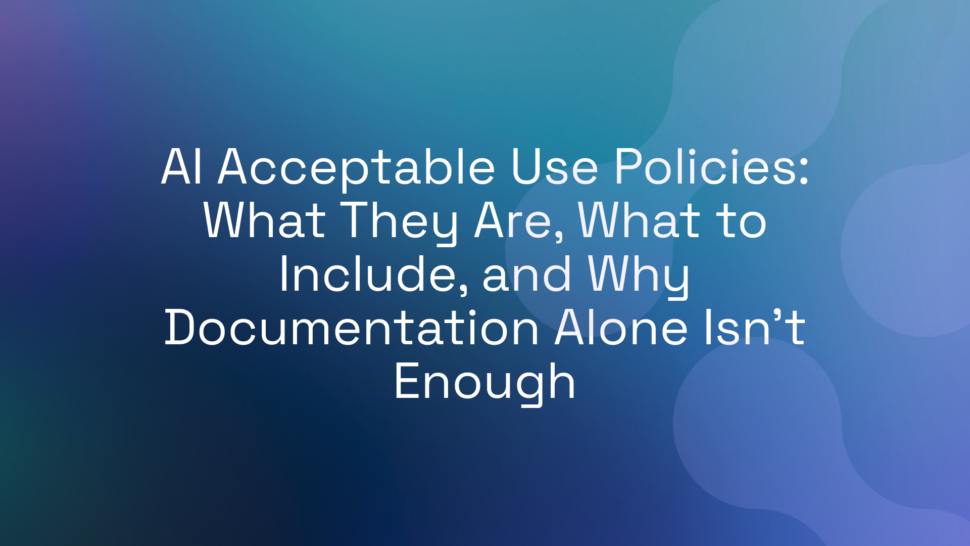 AI Acceptable Use Policies: What They Are, What to Include, and Why Documentation Alone Isn’t Enough