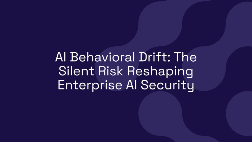 AI Behavioral Drift: The Silent Risk Reshaping Enterprise AI Security