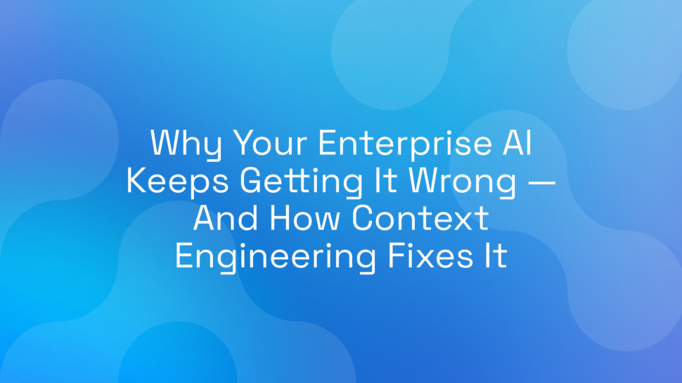 Why Your Enterprise AI Keeps Getting It Wrong — And How Context Engineering Fixes It