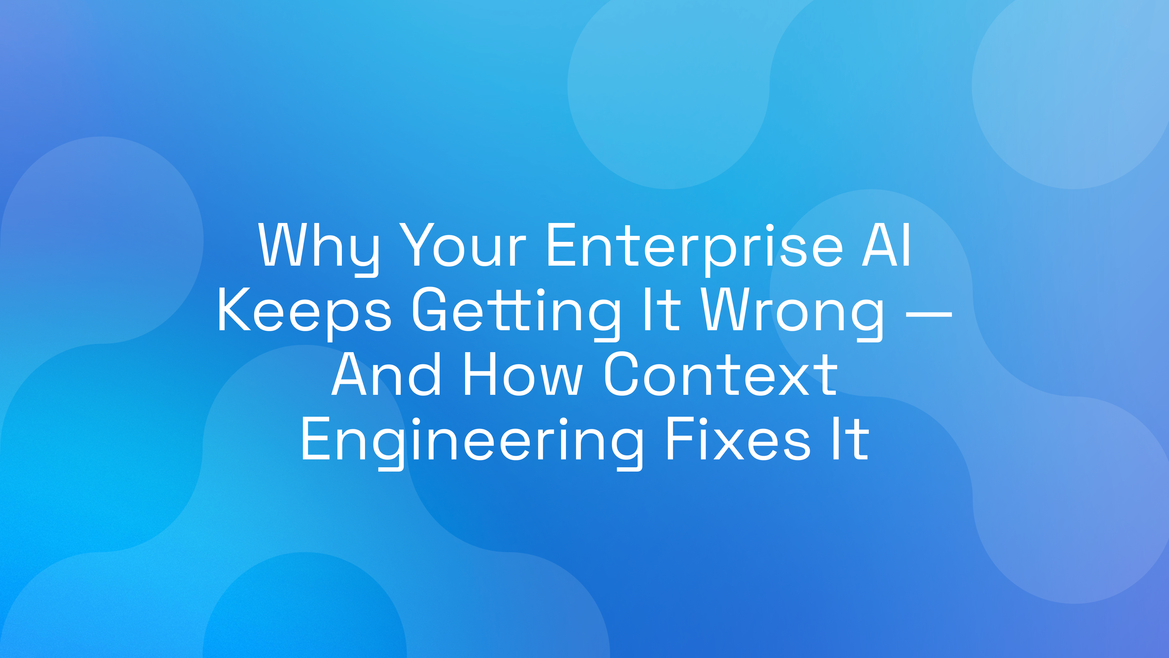 Why Your Enterprise AI Keeps Getting It Wrong — And How Context Engineering Fixes It