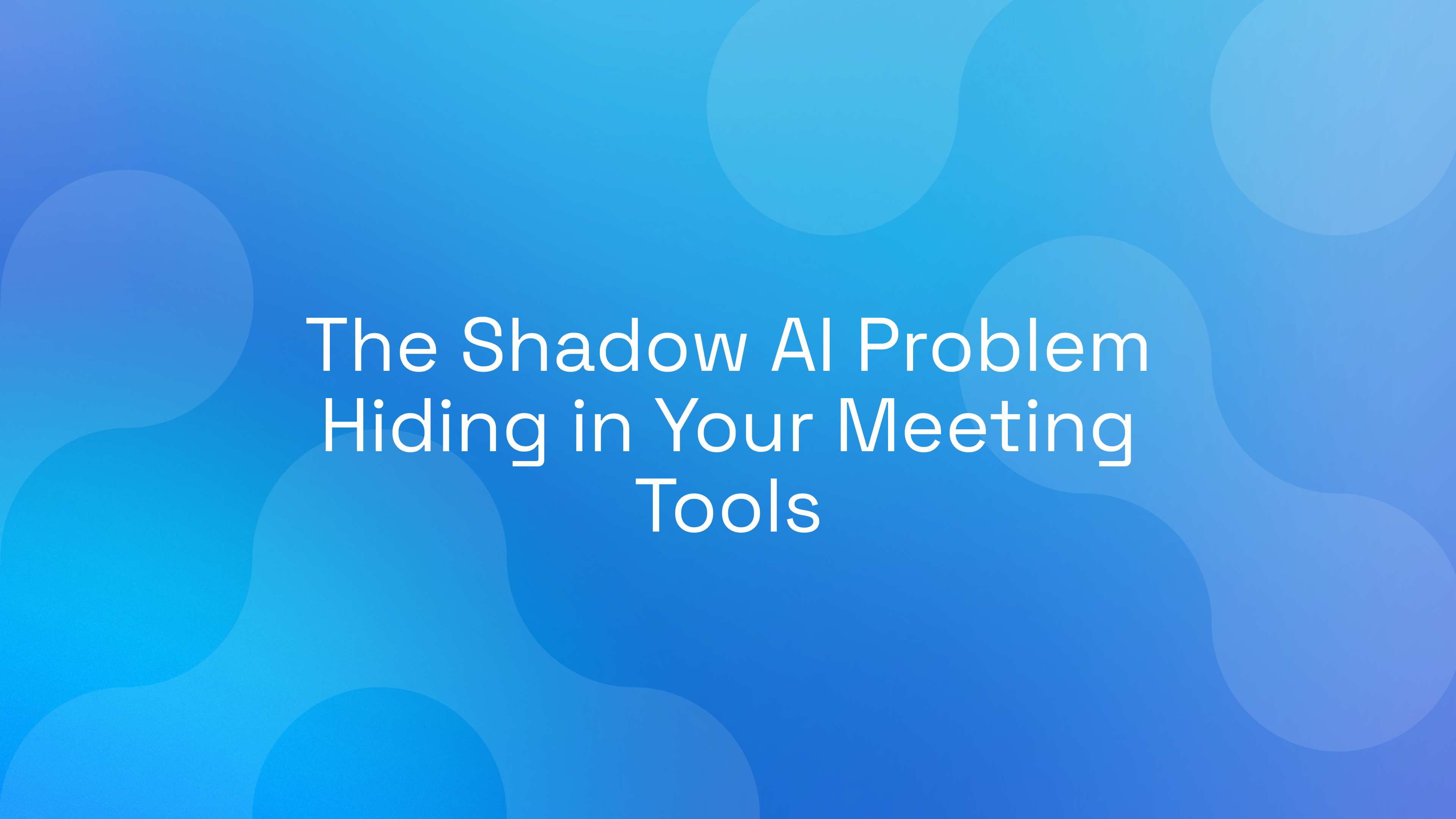 The Shadow AI Problem Hiding in Your Meeting Tools