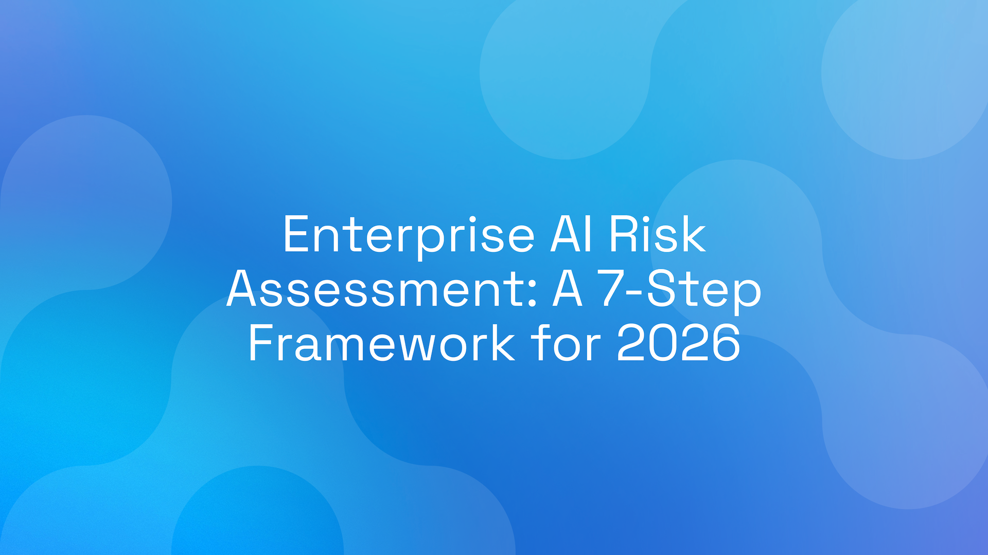 Enterprise AI Risk Assessment: A 7-Step Framework for 2026