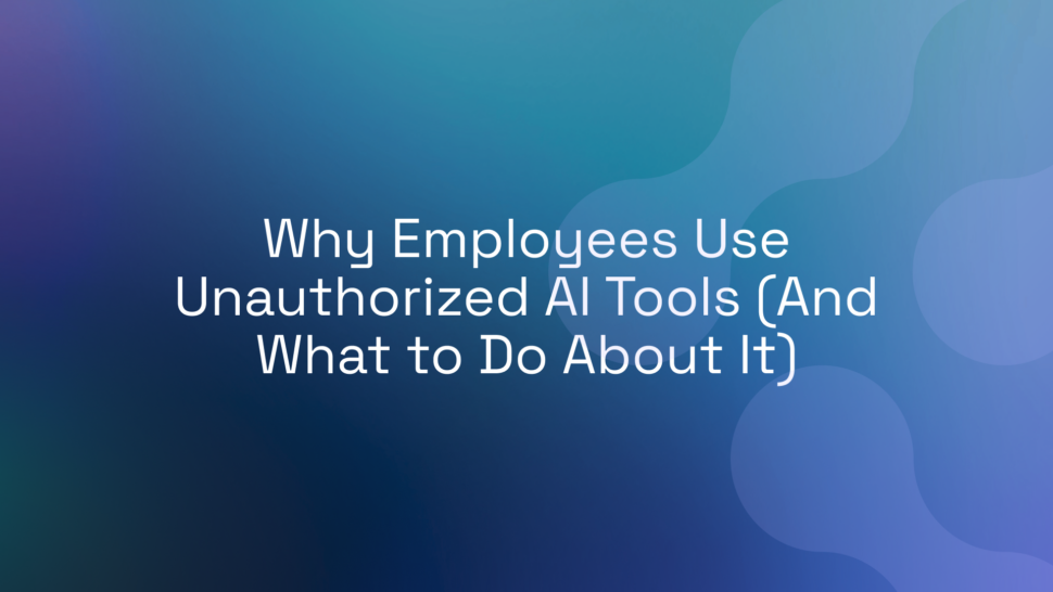 Why Employees Use Unauthorized AI Tools (And What to Do About It)