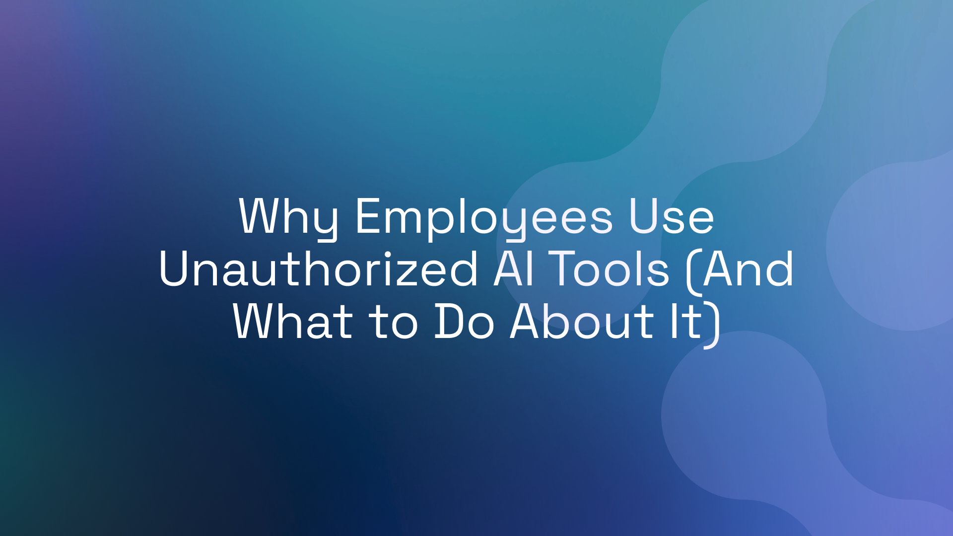 Why Employees Use Unauthorized AI Tools (And What to Do About It)
