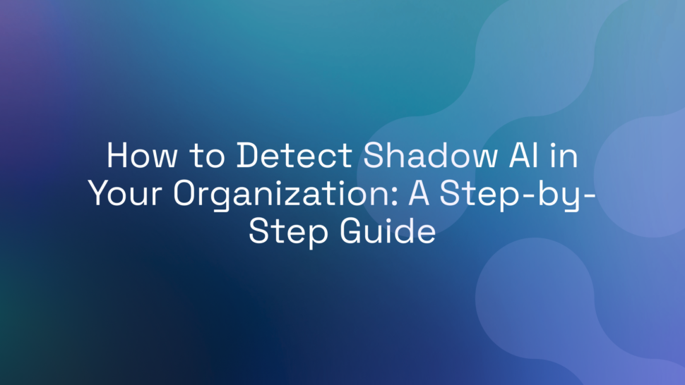 How to Detect Shadow AI in Your Organization: A Step-by-Step Guide