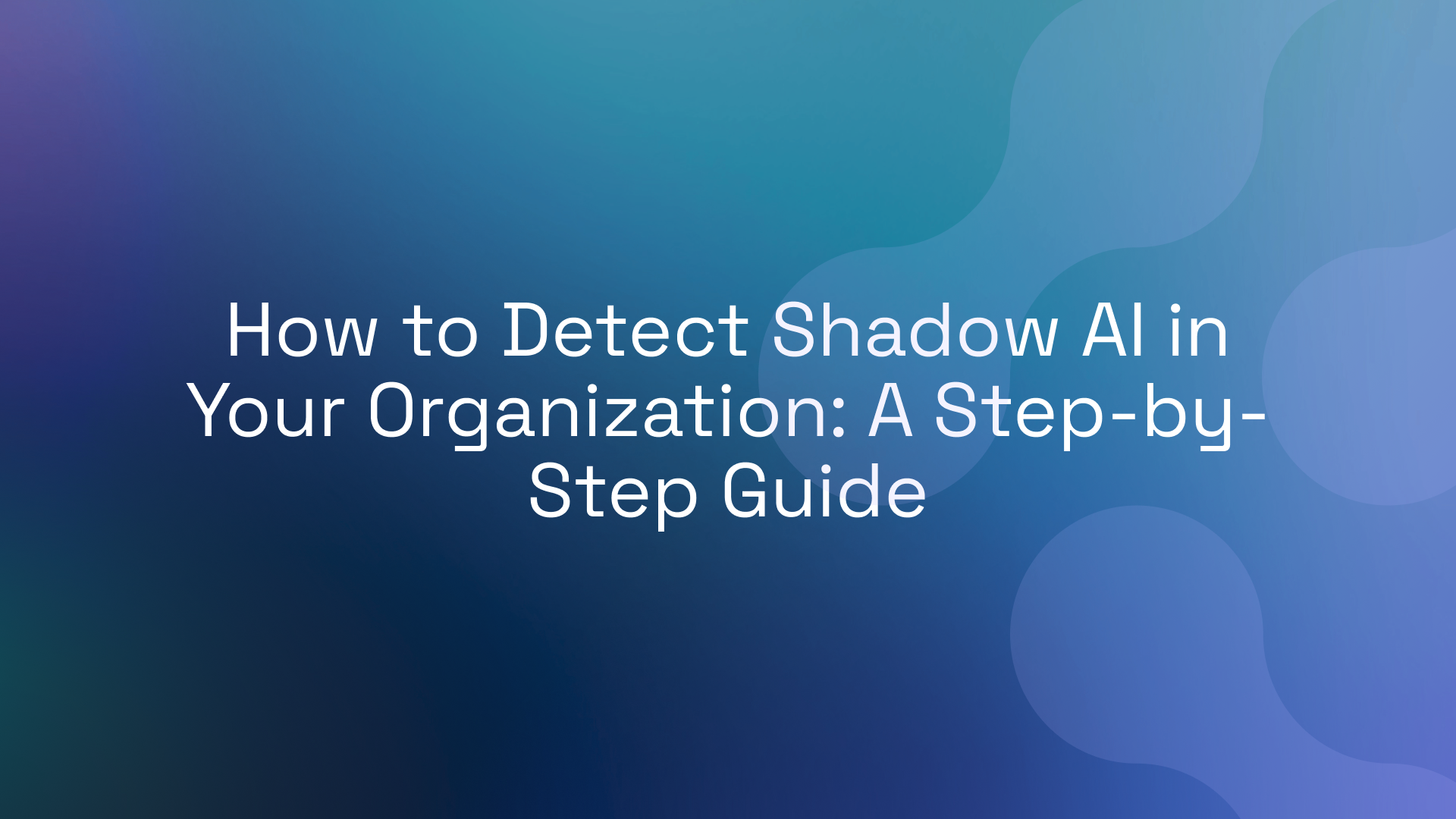 How to Detect Shadow AI in Your Organization: A Step-by-Step Guide