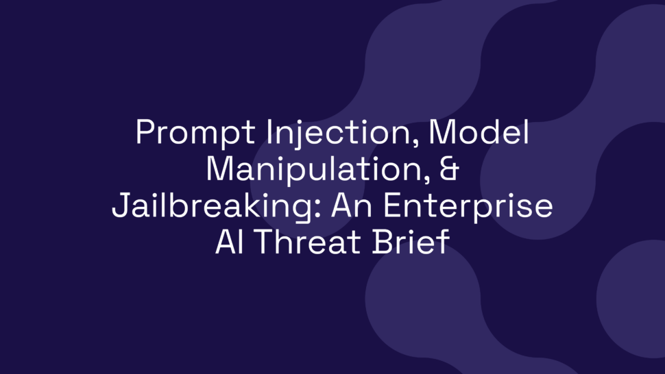 Prompt Injection, Model Manipulation, & Jailbreaking: An Enterprise AI Threat Brief