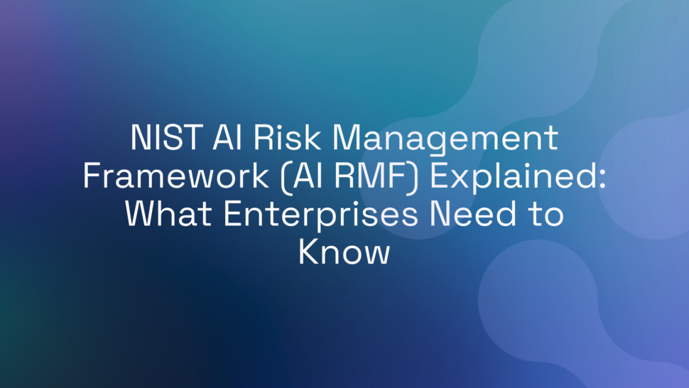 NIST AI Risk Management Framework (AI RMF) Explained: What Enterprises Need to Know