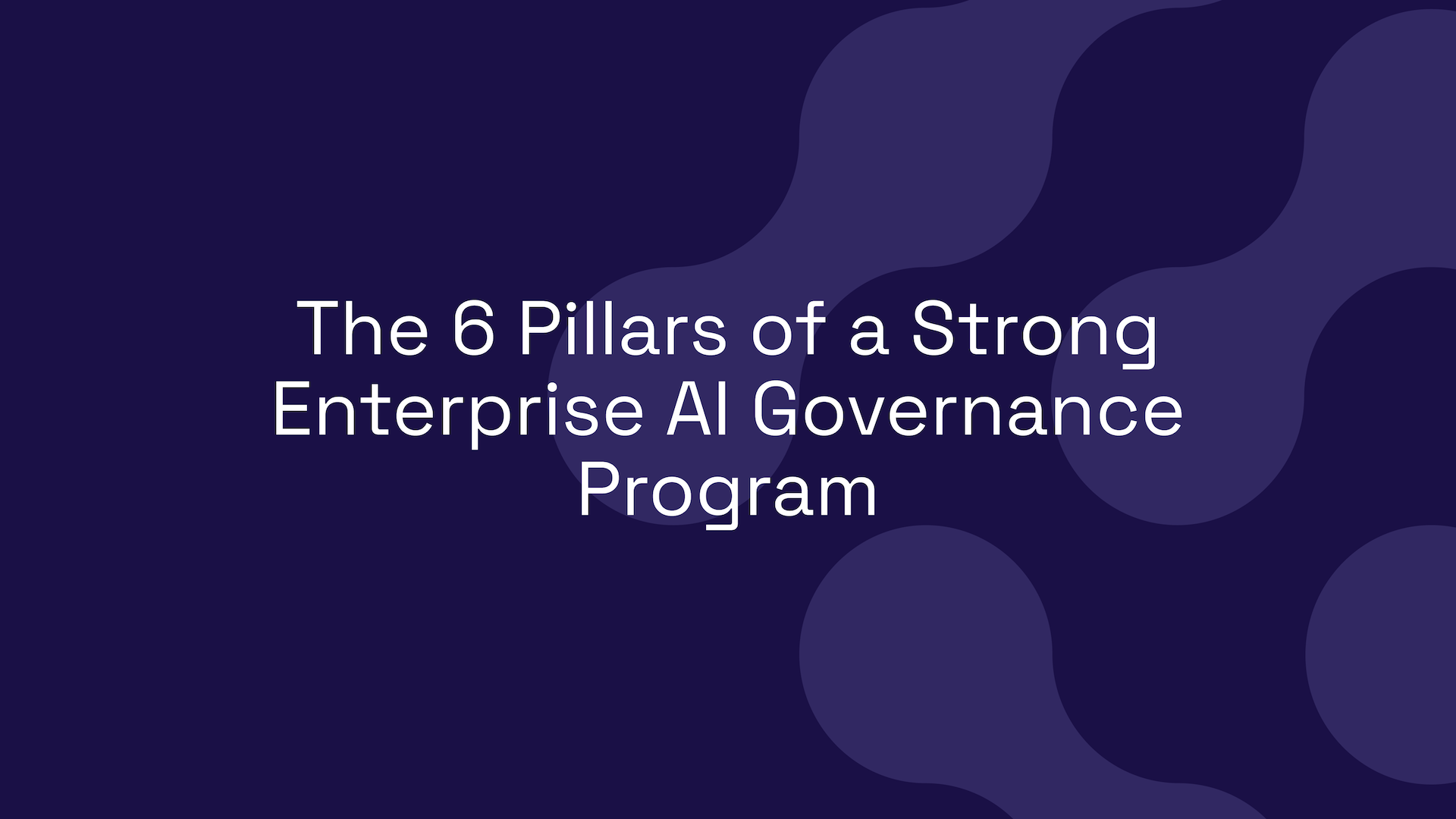 The 6 Pillars of a Strong Enterprise AI Governance Program
