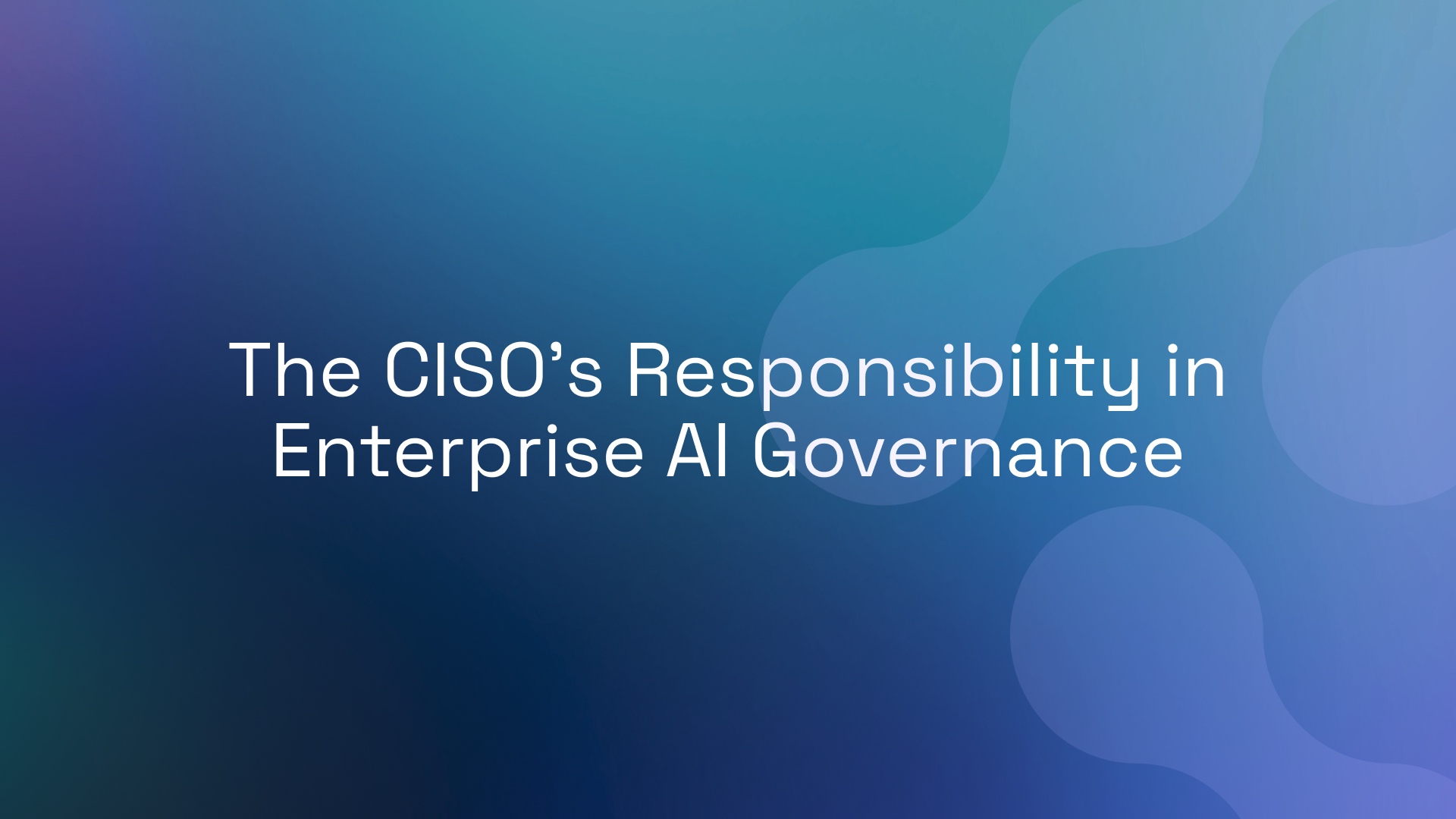 The CISO’s Responsibility in Enterprise AI Governance
