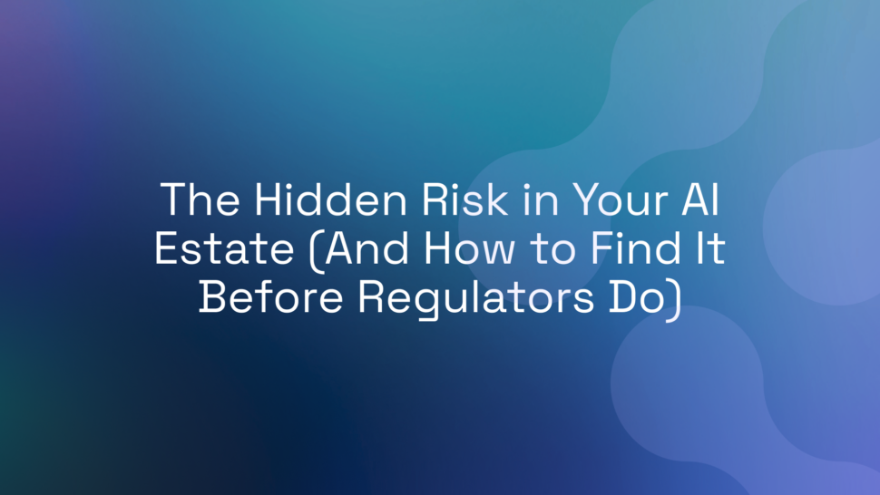 The Hidden Risk in Your AI Estate (And How to Find It Before Regulators Do)
