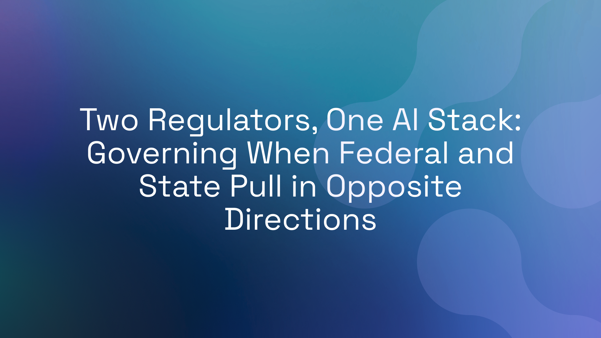 Two Regulators, One AI Stack: Governing When Federal and State Pull in Opposite Directions
