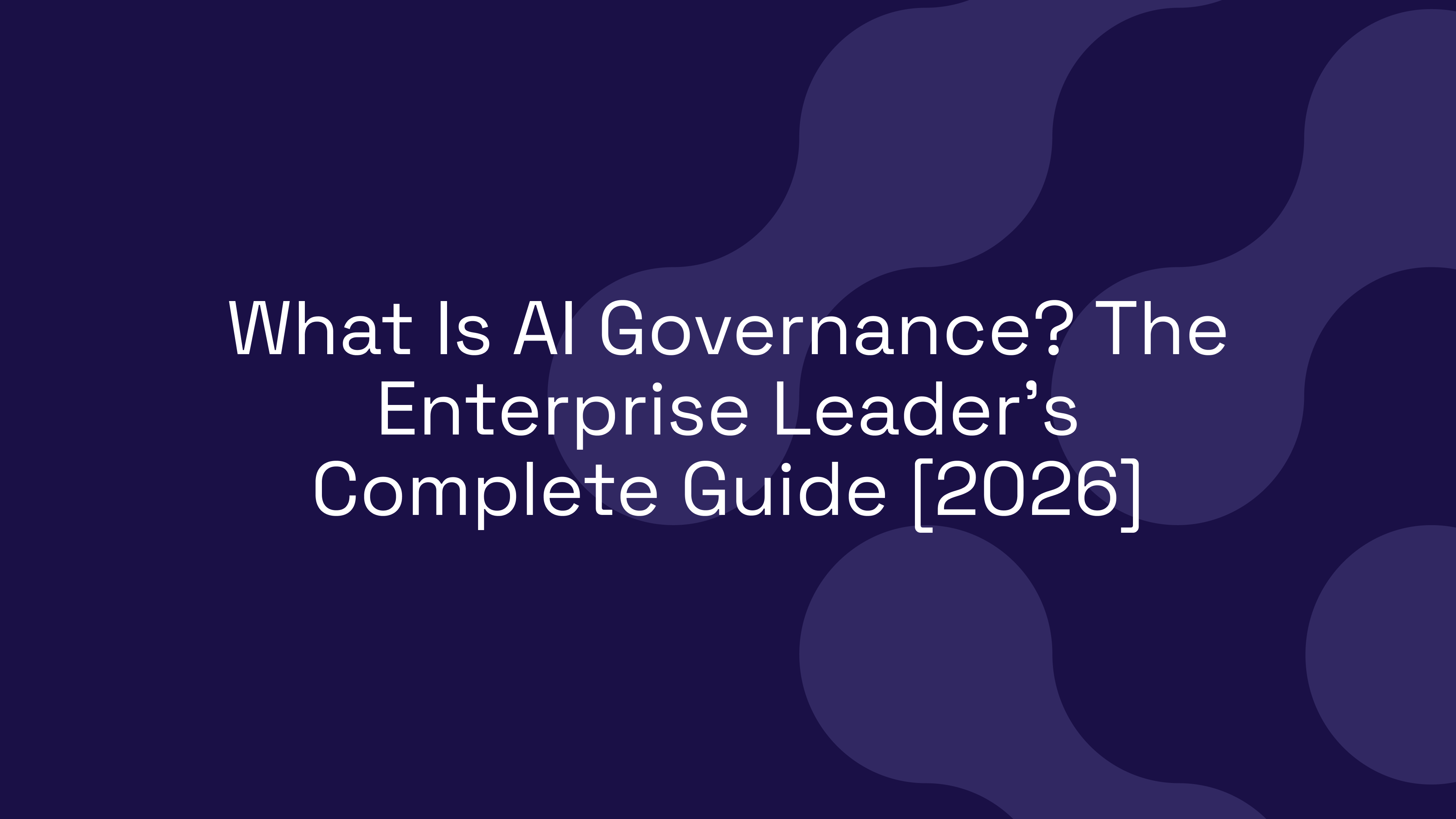 What Is AI Governance? The Enterprise Leader’s Complete Guide [2026]