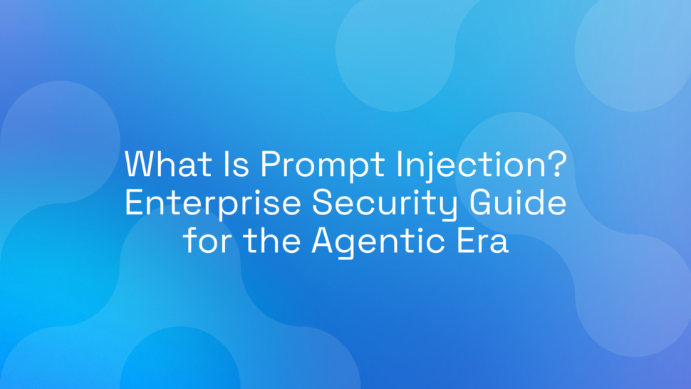What Is Prompt Injection? Enterprise Security Guide for the Agentic Era