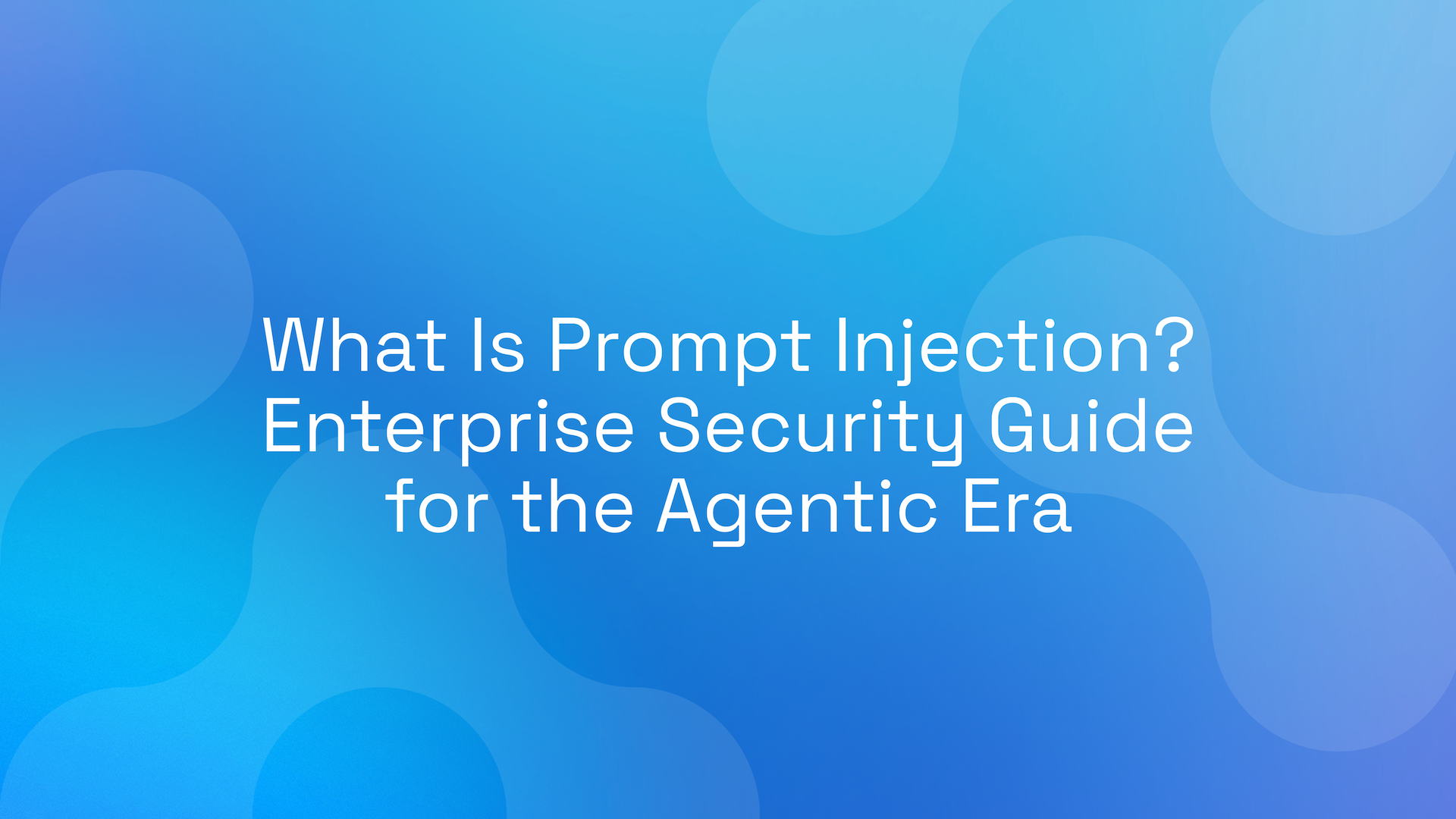 What Is Prompt Injection? Enterprise Security Guide for the Agentic Era