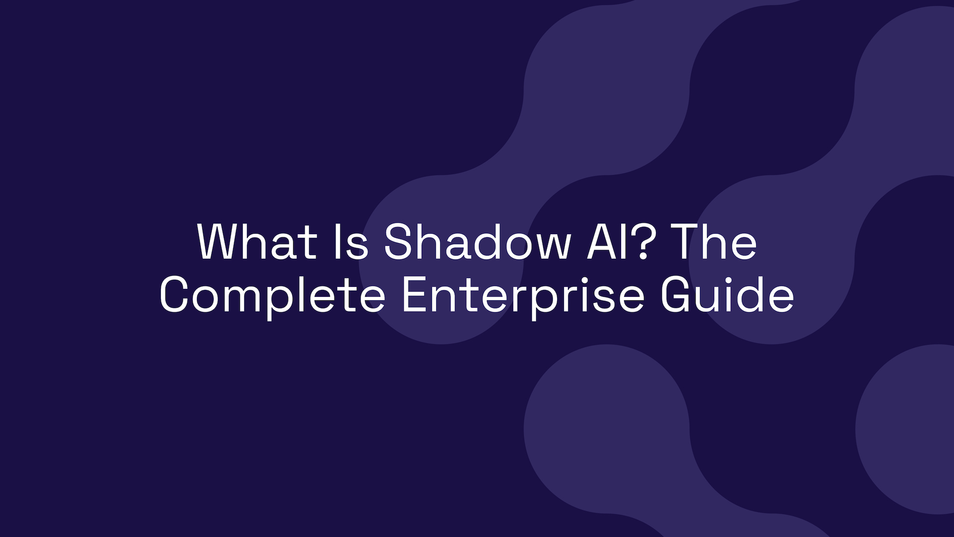 What Is Shadow AI? The Complete Enterprise Guide